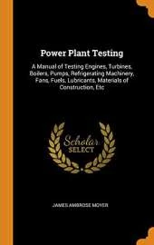 Power Plant Testing: A Manual of Testing Engines, Turbines, Boilers, Pumps, Refrigerating Machinery, Fans, Fuels, Lubricants, Materials of Construction, Etc