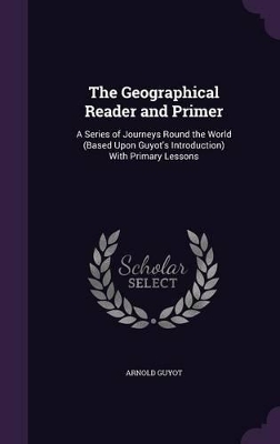 The Geographical Reader and Primer: A Series of Journeys Round the World (Based Upon Guyot's Introduction) With Primary Lessons