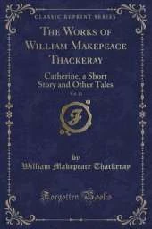 The Works of William Makepeace Thackeray, Vol. 13: Catherine, a Short Story and Other Tales (Classic Reprint)