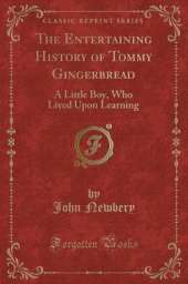 The Entertaining History of Tommy Gingerbread: A Little Boy, Who Lived Upon Learning (Classic Reprint)