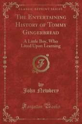 The Entertaining History of Tommy Gingerbread: A Little Boy, Who Lived Upon Learning (Classic Reprint)