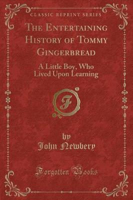 The Entertaining History of Tommy Gingerbread: A Little Boy, Who Lived Upon Learning (Classic Reprint)
