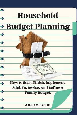 Household Budget Planning: How to Start, Finish, Implement, Stick To, Revise, And Refine A Family Budget.