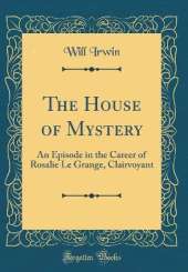 The House of Mystery: An Episode in the Career of Rosalie Le Grange, Clairvoyant (Classic Reprint)