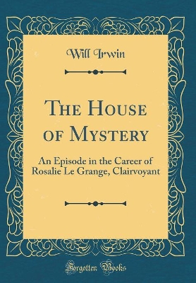The House of Mystery: An Episode in the Career of Rosalie Le Grange, Clairvoyant (Classic Reprint)
