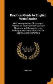 Practical Guide to English Versification: With a Compendious Dictionary of Rhymes, an Examination of Classical Measures, and Comments Upon Burlesque and Comic Verse, Vers de Societe, and Song-Writing