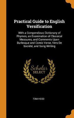 Practical Guide to English Versification: With a Compendious Dictionary of Rhymes, an Examination of Classical Measures, and Comments Upon Burlesque and Comic Verse, Vers de Societe, and Song-Writing