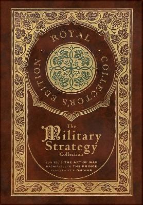 The Military Strategy Collection: Sun Tzu's "The Art of War," Machiavelli's "The Prince," and Clausewitz's "On War" (Royal Collector's Edition) (Case Laminate Hardcover with Jacket) (Annotated)