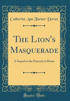 The Lion's Masquerade: A Sequel to the Peacock at Home (Classic Reprint)