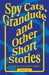Spy Cats, Grandude & Other Short Stories: Isle of Wight Story Festival Winners