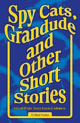 Spy Cats, Grandude & Other Short Stories: Isle of Wight Story Festival Winners