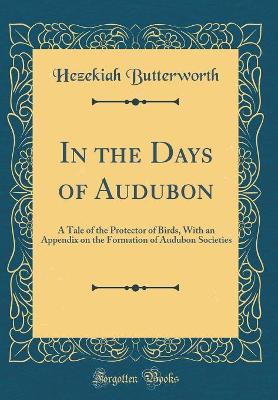 In the Days of Audubon: A Tale of the Protector of Birds, With an Appendix on the Formation of Audubon Societies (Classic Reprint)