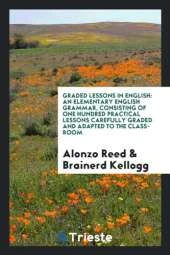 Graded Lessons in English: An Elementary English Grammar, Consisting of One Hundred Practical Lessons Carefully Graded and Adapted to the Class-Room