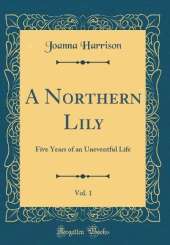 A Northern Lily, Vol. 1: Five Years of an Uneventful Life (Classic Reprint)