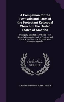 A Companion for the Festivals and Fasts of the Protestant Episcopal Church in the United States of America: Principally Selected and Altered from Nelson's Companion for the Festivals and Fasts of the Church of England; With Forms of Devotion