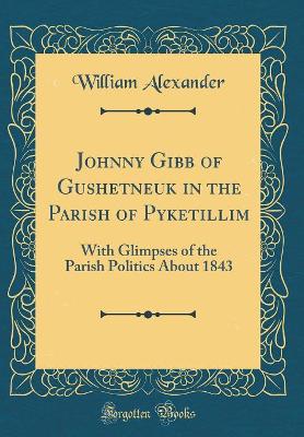 Johnny Gibb of Gushetneuk in the Parish of Pyketillim: With Glimpses of the Parish Politics About 1843 (Classic Reprint)