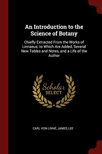 An Introduction to the Science of Botany: Chiefly Extracted from the Works of Linnaeus; To Which Are Added, Several New Tables and Notes, and a Life of the Author