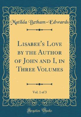 Lisabee's Love by the Author of John and I, in Three Volumes, Vol. 1 of 3 (Classic Reprint)