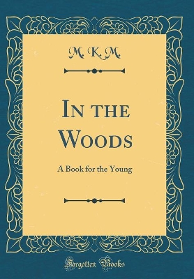 In the Woods: A Book for the Young (Classic Reprint)