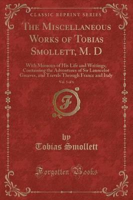The Miscellaneous Works of Tobias Smollett, M. D, Vol. 5 of 6: With Memoirs of His Life and Writings; Containing the Adventures of Sir Launcelot Greaves, and Travels Through France and Italy (Classic Reprint)