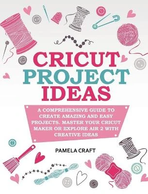 Cricut Project Ideas: A Comprehensive Guide to Creating Amazing and Easy Projects. Maser Your Circuit Maker or Explore Air 2 with Creative Ideas