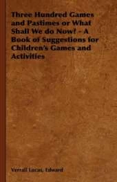 Three Hundred Games and Pastimes or What Shall We Do Now? - A Book of Suggestions for Children's Games and Activities