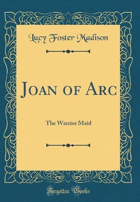 Joan of Arc: The Warrior Maid (Classic Reprint)