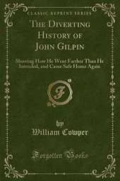 The Diverting History of John Gilpin: Showing How He Went Farther Than He Intended, and Came Safe Home Again (Classic Reprint)