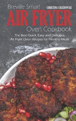 Breville Smart Air Fryer Oven Cookbook: The Best Quick, Easy and Delicious Air Fryer Oven Recipes for Healthy Meals