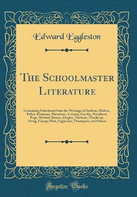 The Schoolmaster Literature: Containing Selections From the Writings of Ascham, Moliere, Fuller, Rousseau, Shenstone, Cowper, Goethe, Pestalozzi, Page, Mitford, Bronte, Hughes, Dickens, Thackeray, Irving, George Eliot, Eggleston, Thompson, and Others