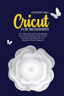 Cricut for Beginners: The Ultimate Guide to Mastering Your Cricut Machine. Tips, Tricks, Tutorials and Ideas for Your Beautiful Cricut Projects