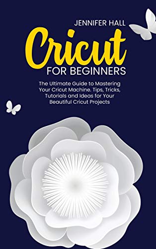 Cricut for Beginners: The Ultimate Guide to Mastering Your Cricut Machine. Tips, Tricks, Tutorials and Ideas for Your Beautiful Cricut Projects