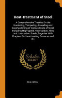 Heat-Treatment of Steel: A Comprehensive Treatise on the Hardening, Tempering, Annealing and Casehardening of Various Kinds of Steel, Including High-Speed, High-Carbon, Alloy and Low-Carbon Steels, Together with Chapters on Heat-Treating Furnaces and on