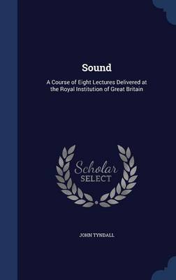 Sound: A Course of Eight Lectures Delivered at the Royal Institution of Great Britain