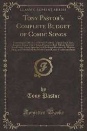 Tony Pastor's Complete Budget of Comic Songs: Containing a Collection of Several Hundred Original Local Lays, Eccentric Lyrics, Comic Songs, Humorous Irish Ballads, Patriotic Vocal Gems, Stump Speeches, and Burlesque Orations; As Written, Sung, and Delive