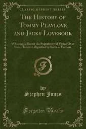 The History of Tommy Playlove and Jacky Lovebook: Wherein Is Shewn the Superiority of Virtue Over Vice, However Dignified by Birth or Fortune (Classic Reprint)