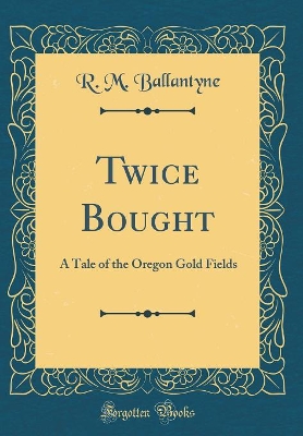 Twice Bought: A Tale of the Oregon Gold Fields (Classic Reprint)