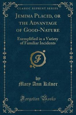Jemima Placid, or the Advantage of Good-Nature: Exemplified in a Variety of Familiar Incidents (Classic Reprint)