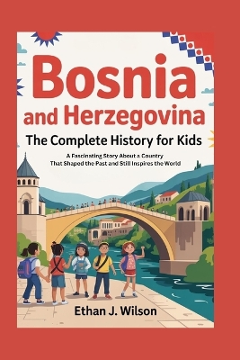 Bosnia and Herzegovina: The Complete History for Kids: A Fascinating Story About a Country That Shaped the Past and Still Inspires the World
