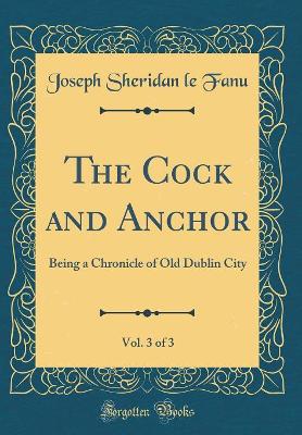 The Cock and Anchor, Vol. 3 of 3: Being a Chronicle of Old Dublin City (Classic Reprint)