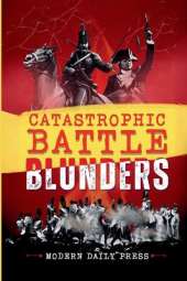 Catastrophic Battle Blunders: Tales of Epic Military Mistakes You'll Remember