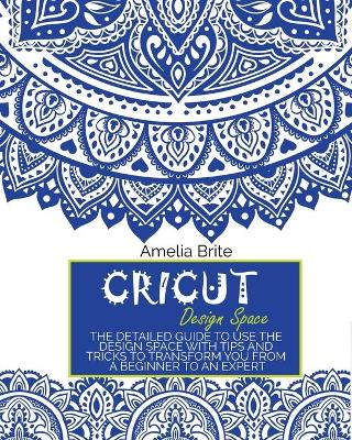 Cricut Design Space: The Detailed Guide to Use the Design Space with Tips and Tricks to Transform You from a Beginner to an Expert