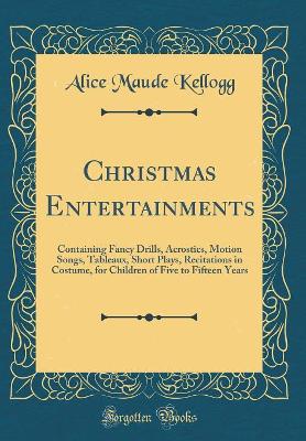 Christmas Entertainments: Containing Fancy Drills, Acrostics, Motion Songs, Tableaux, Short Plays, Recitations in Costume, for Children of Five to Fifteen Years (Classic Reprint)