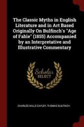 The Classic Myths in English Literature and in Art Based Originally on Bulfinch's Age of Fable (1855) Accompanied by an Interpretative and Illustrative Commentary