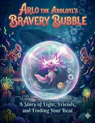 Arlo the Axolotl's Bravery Bubble: A Premium 8.5 x 11 Kids Story Book for Ages 3-10: A Heartwarming Story to Calm Anxiety, Conquer Fears, and Build Unstoppable Self-Confidence Through Mindfulness