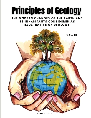 Principles of Geology: The Modern Changes of the Earth and its Inhabitants Considered as Illustrative of Geology, Vol III