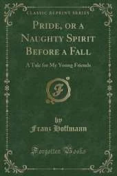 Pride, or a Naughty Spirit Before a Fall: A Tale for My Young Friends (Classic Reprint)