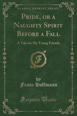 Pride, or a Naughty Spirit Before a Fall: A Tale for My Young Friends (Classic Reprint)