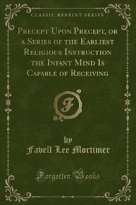 Precept Upon Precept, or a Series of the Earliest Religious Instruction the Infant Mind Is Capable of Receiving (Classic Reprint)