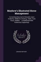 Mayhew's Illustrated Horse Management: Containing Descriptive Remarks Upon Anatomy, Medicine, Shoeing, Teeth, Food, Vices, Stables ... Embellished With Numerous Engravings